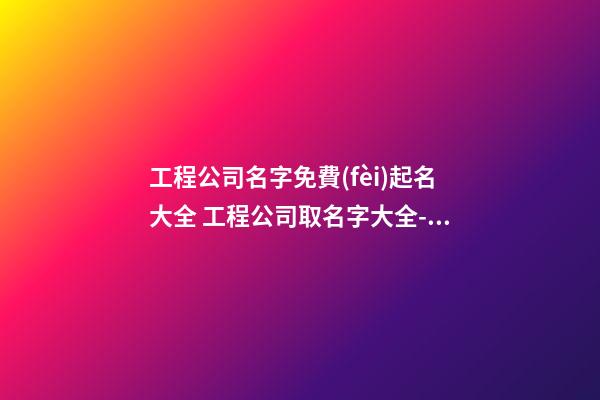 工程公司名字免費(fèi)起名大全 工程公司取名字大全-名學(xué)網(wǎng)